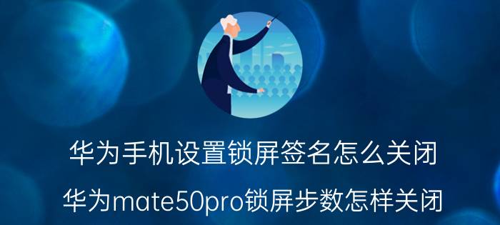 华为手机设置锁屏签名怎么关闭 华为mate50pro锁屏步数怎样关闭？